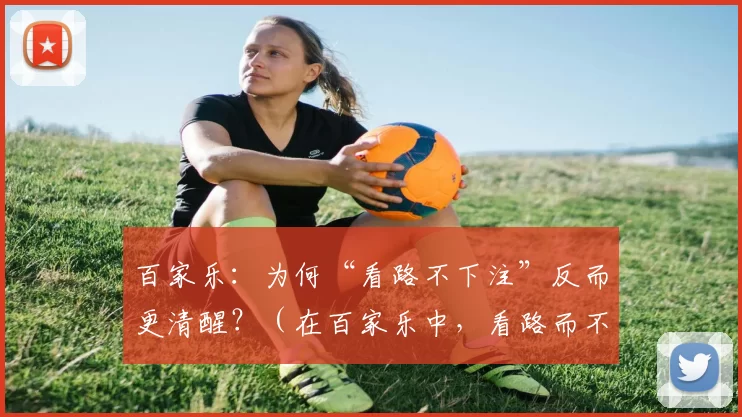 百家乐：为何“看路不下注”反而更清醒？（在百家乐中，看路而不下注为何更理智？）