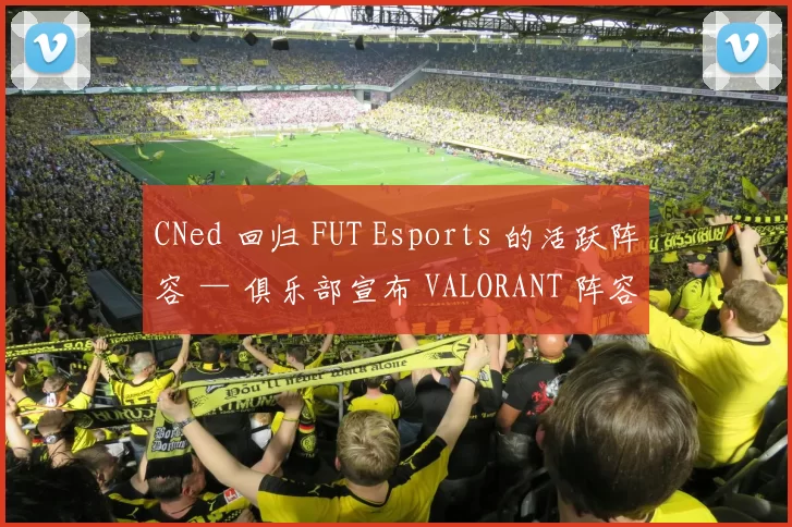 CNed 回归 FUT Esports 的活跃阵容 — 俱乐部宣布 VALORANT 阵容变动