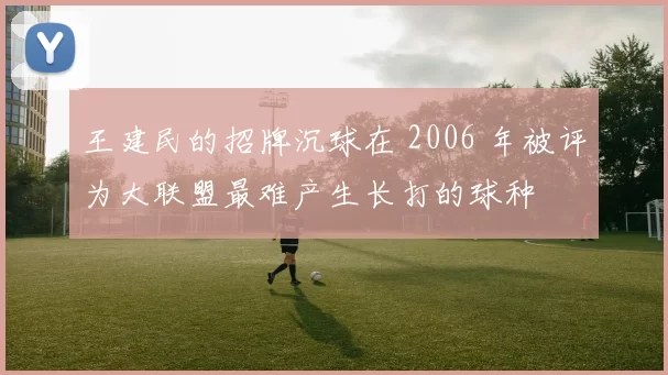 王建民的招牌沉球在 2006 年被评为大联盟最难产生长打的球种