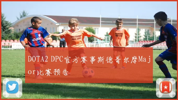 DOTA2 DPC官方赛事斯德哥尔摩Major比赛预告