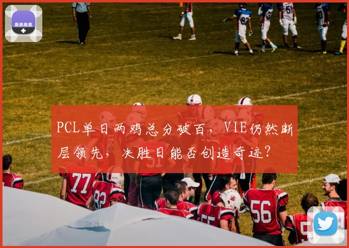PCL单日两鸡总分破百，VIE仍然断层领先，决胜日能否创造奇迹？