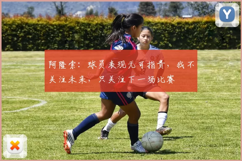 阿隆索：球员表现无可指责，我不关注未来，只关注下一场比赛