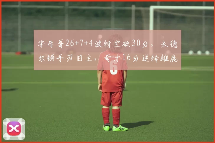 字母哥26+7+4波特空砍30分，米德尔顿手刃旧主，奇才16分逆转雄鹿