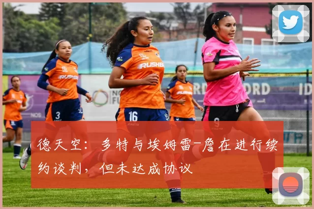 德天空：多特与埃姆雷-詹在进行续约谈判，但未达成协议
