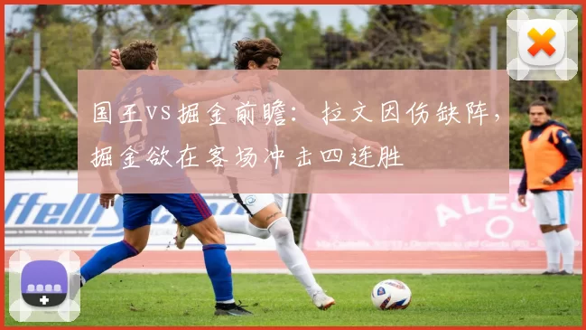 国王vs掘金前瞻：拉文因伤缺阵，掘金欲在客场冲击四连胜