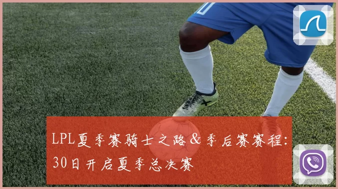 LPL夏季赛骑士之路＆季后赛赛程：30日开启夏季总决赛
