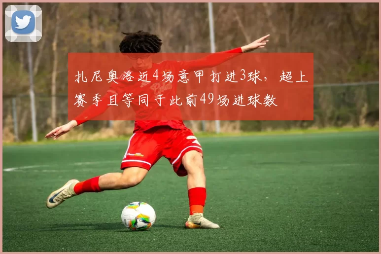 扎尼奥洛近4场意甲打进3球，超上赛季且等同于此前49场进球数