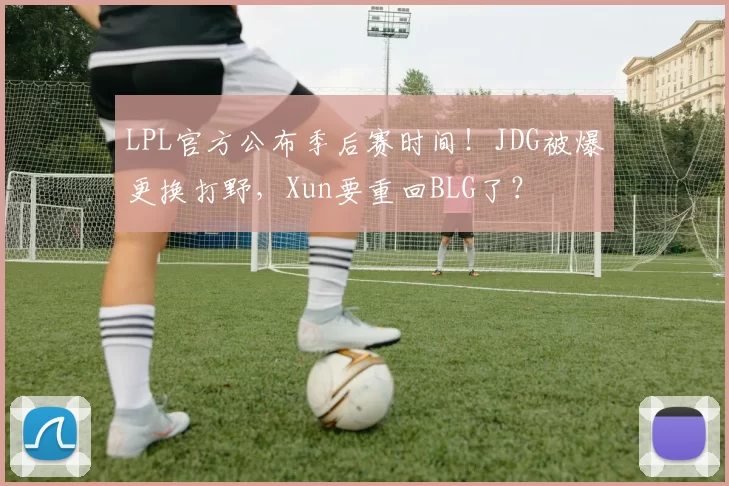 LPL官方公布季后赛时间！JDG被爆更换打野，Xun要重回BLG了？