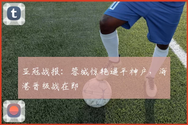 亚冠战报：蓉城惊艳逼平神户，海港晋级战在即