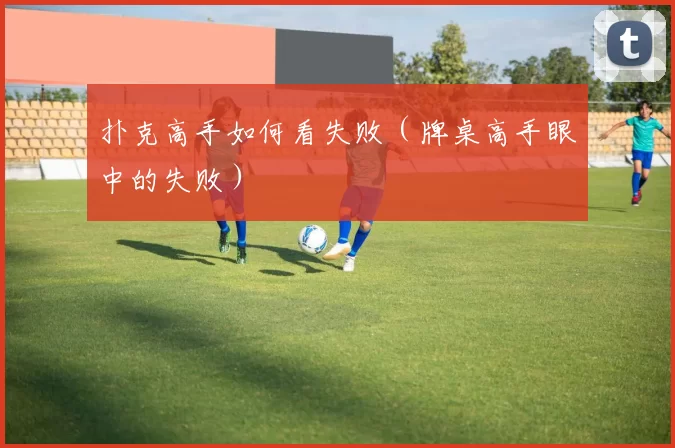 扑克高手如何看失败（牌桌高手眼中的失败）