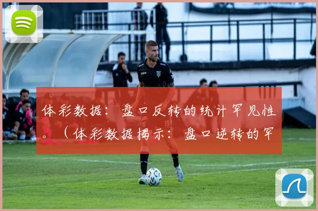体彩数据：盘口反转的统计罕见性。（体彩数据揭示：盘口逆转的罕见性）