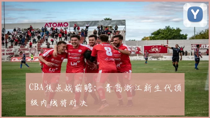 CBA焦点战前瞻：青岛浙江新生代顶级内线将对决