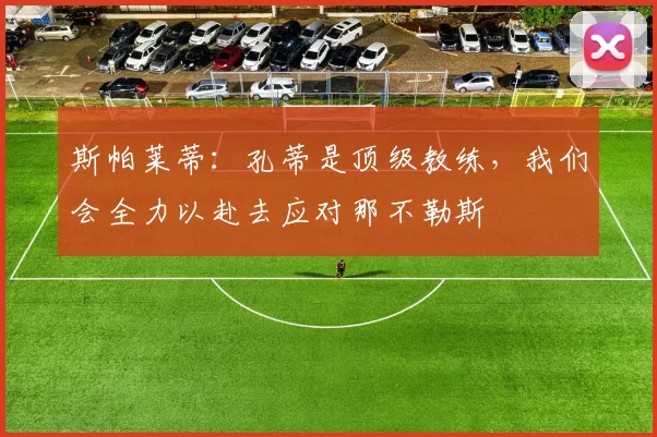 斯帕莱蒂：孔蒂是顶级教练，我们会全力以赴去应对那不勒斯