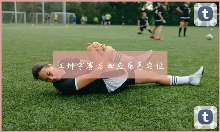 江坤宇赛后回应角色定位