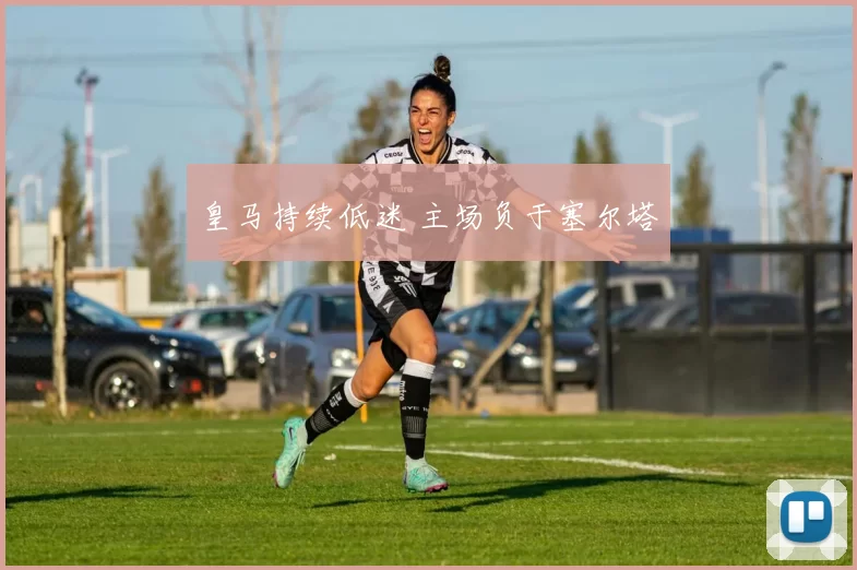 皇马持续低迷 主场负于塞尔塔
