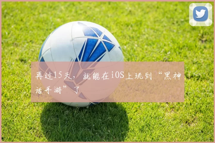 再过15天，就能在iOS上玩到“黑神话手游”了