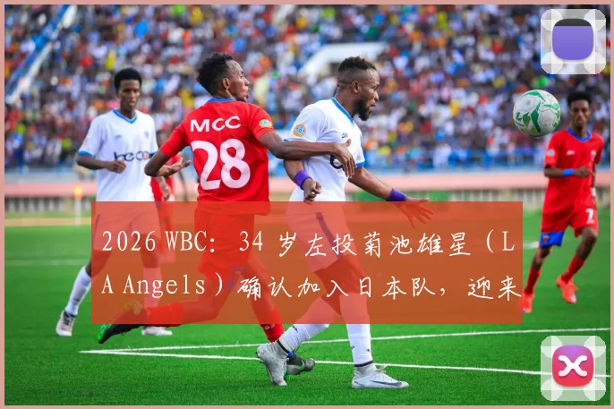 2026 WBC：34 岁左投菊池雄星（LA Angels）确认加入日本队，迎来个人国际赛首秀