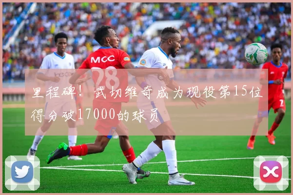 里程碑！武切维奇成为现役第15位得分破17000的球员