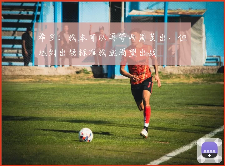希罗：我本可以再等两周复出，但达到出场标准我就渴望出战