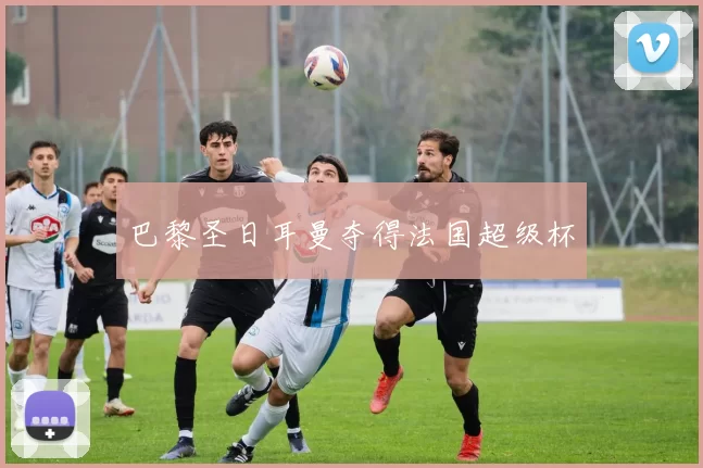 巴黎圣日耳曼夺得法国超级杯