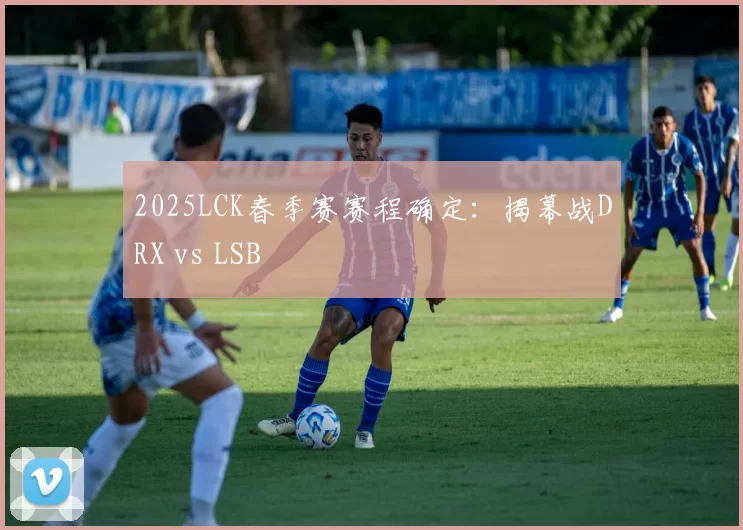 2025LCK春季赛赛程确定：揭幕战DRX vs LSB