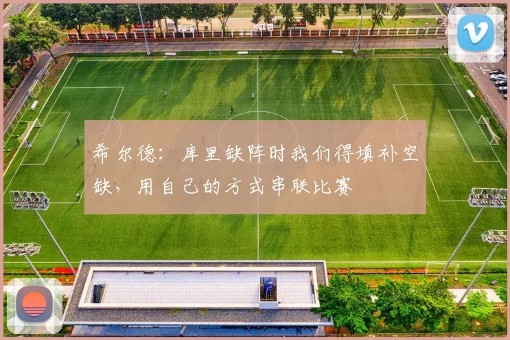 希尔德：库里缺阵时我们得填补空缺，用自己的方式串联比赛