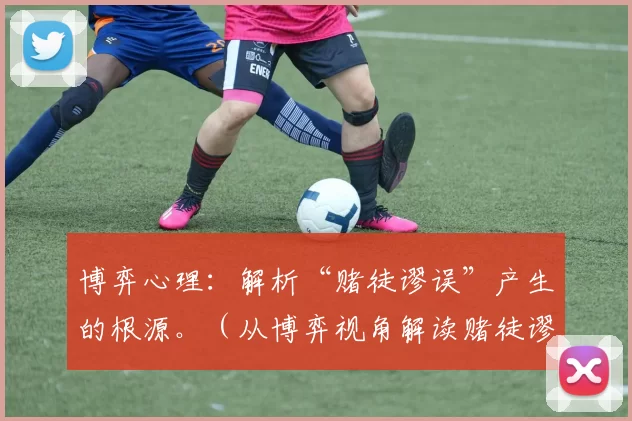 博弈心理：解析“赌徒谬误”产生的根源。（从博弈视角解读赌徒谬误的心理根源）