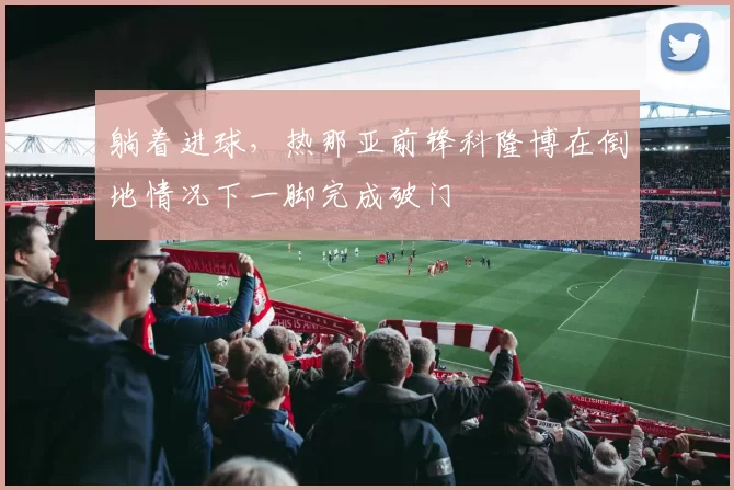 躺着进球，热那亚前锋科隆博在倒地情况下一脚完成破门