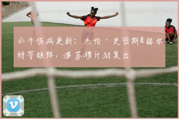 公牛伤病更新：杰伦·史密斯&赫尔特等缺阵，多苏穆计划复出