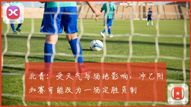 北青：受天气与场地影响，冲乙附加赛可能改为一场定胜负制