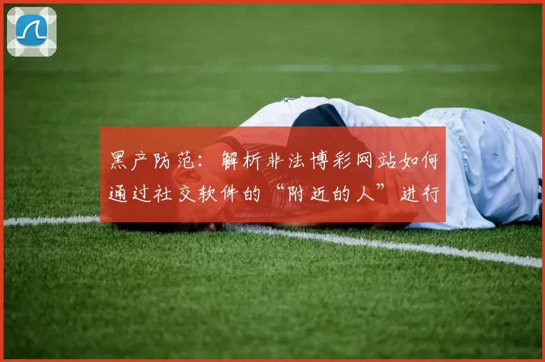 黑产防范：解析非法博彩网站如何通过社交软件的“附近的人”进行精准获客。（反黑产洞察：揭示非法博彩平台如何利用社交软件“附近的人”实现精准获客）