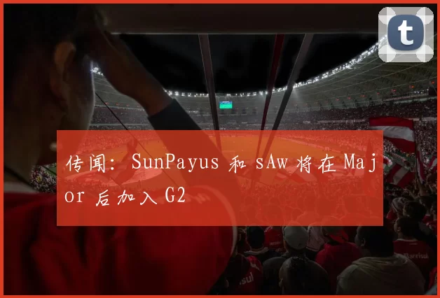 传闻：SunPayus 和 sAw 将在 Major 后加入 G2