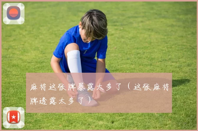 麻将这张牌暴露太多了（这张麻将牌透露太多了）