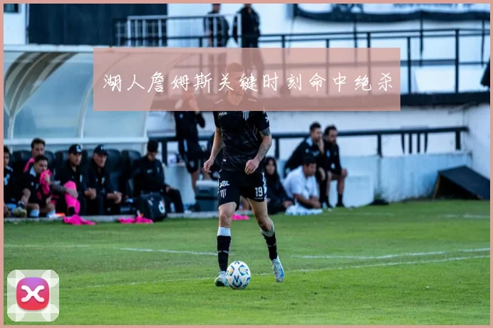 湖人詹姆斯关键时刻命中绝杀