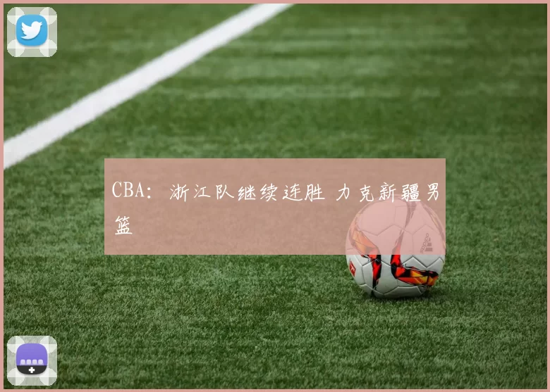 CBA：浙江队继续连胜 力克新疆男篮