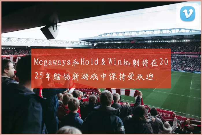 Megaways和Hold & Win机制将在2025年赌场新游戏中保持受欢迎