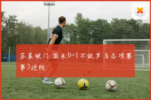 苏莱破门 国米0-1不敌罗马各项赛事3连败