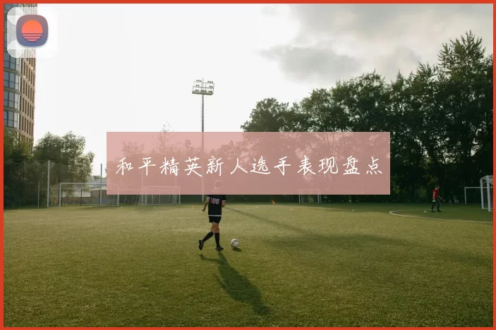 和平精英新人选手表现盘点