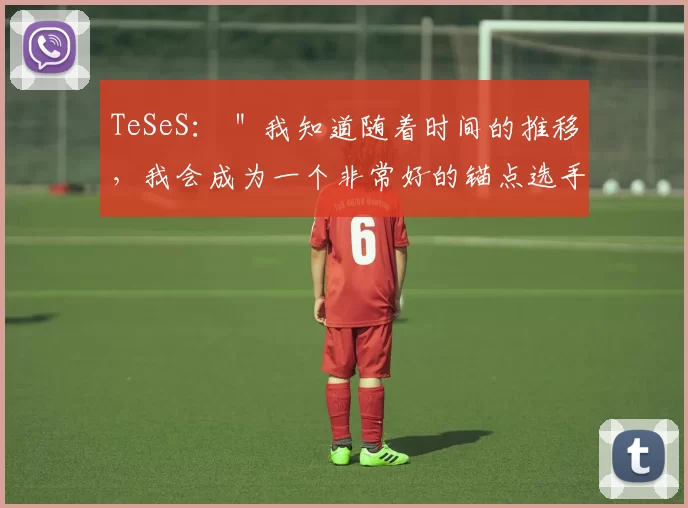 TeSeS： ＂我知道随着时间的推移，我会成为一个非常好的锚点选手＂