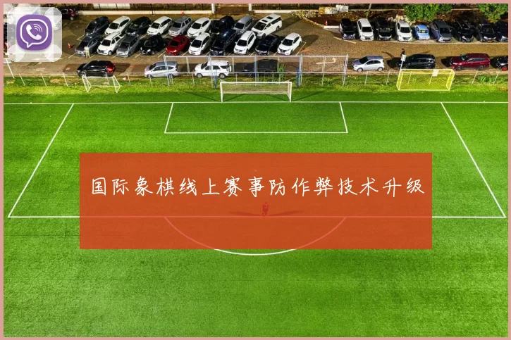 国际象棋线上赛事防作弊技术升级