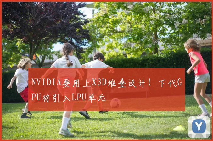 NVIDIA要用上X3D堆叠设计！下代GPU将引入LPU单元
