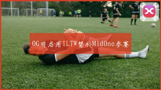 OG将启用iLTW替补MidOne参赛