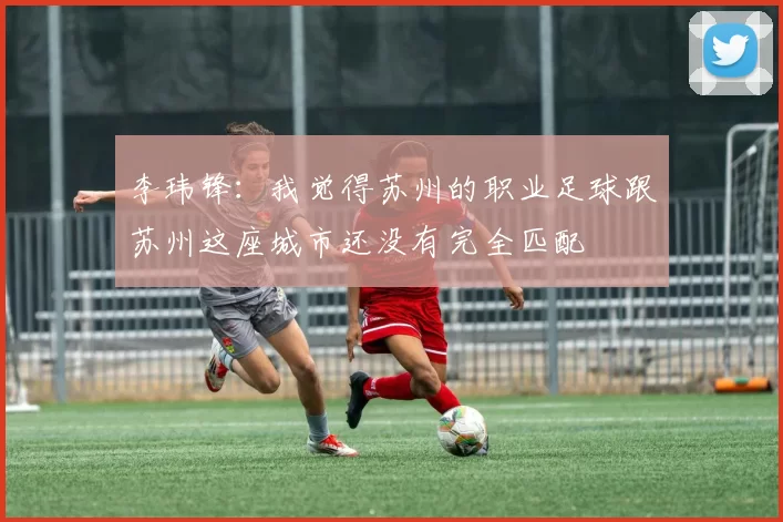 李玮锋：我觉得苏州的职业足球跟苏州这座城市还没有完全匹配